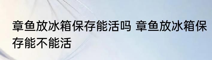 章鱼放冰箱保存能活吗 章鱼放冰箱保存能不能活
