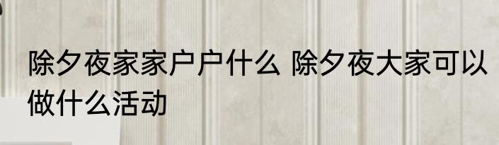 除夕夜家家户户什么 除夕夜大家可以做什么活动