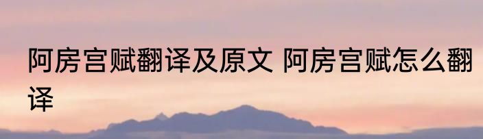 阿房宫赋翻译及原文 阿房宫赋怎么翻译