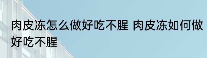 肉皮冻怎么做好吃不腥 肉皮冻如何做好吃不腥