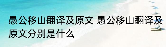 愚公移山翻译及原文 愚公移山翻译及原文分别是什么