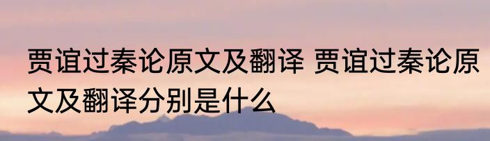 贾谊过秦论原文及翻译 贾谊过秦论原文及翻译分别是什么