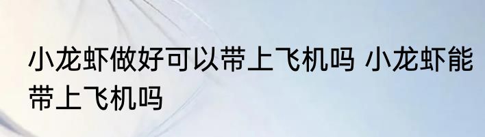 小龙虾做好可以带上飞机吗 小龙虾能带上飞机吗