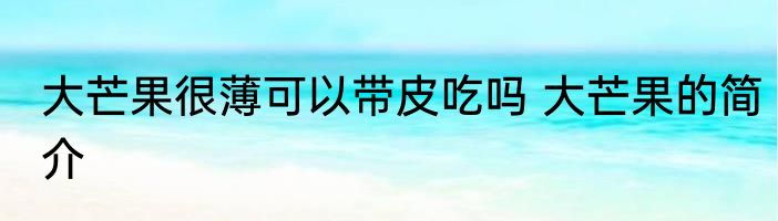 大芒果很薄可以带皮吃吗 大芒果的简介