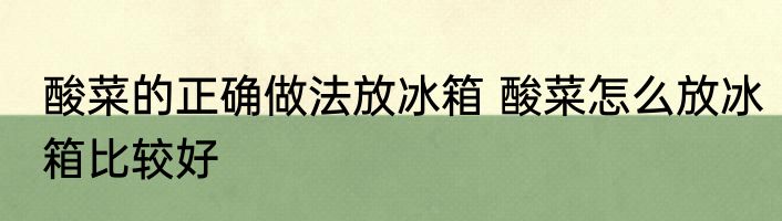 酸菜的正确做法放冰箱 酸菜怎么放冰箱比较好