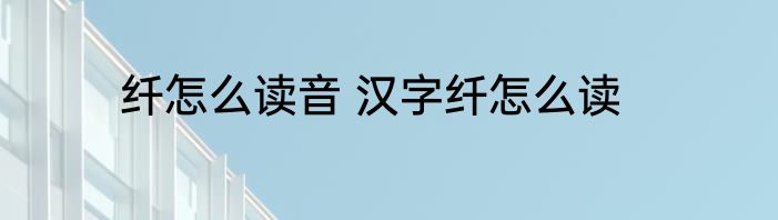 纤怎么读音 汉字纤怎么读