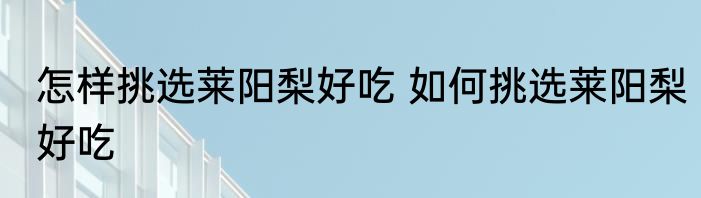 怎样挑选莱阳梨好吃 如何挑选莱阳梨好吃