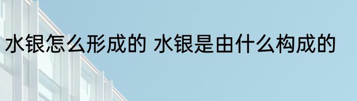 水银怎么形成的 水银是由什么构成的