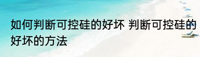 如何判断可控硅的好坏 判断可控硅的好坏的方法