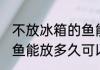 不放冰箱的鱼能放几天可以吃 常温的鱼能放多久可以吃