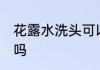 花露水洗头可以用吗 花露水洗头能用吗