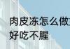 肉皮冻怎么做好吃不腥 肉皮冻如何做好吃不腥