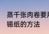 蒸千张肉卷要用锡纸吗 蒸千张肉卷用锡纸的方法