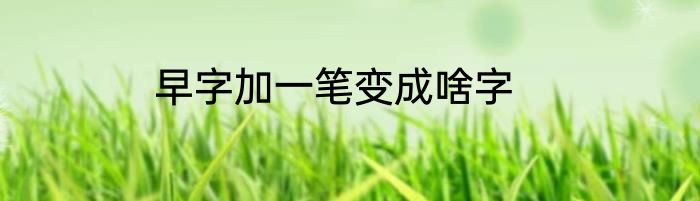 早字加一笔变成啥字