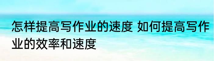 怎样提高写作业的速度 如何提高写作业的效率和速度