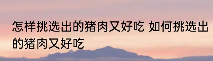 怎样挑选出的猪肉又好吃 如何挑选出的猪肉又好吃