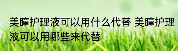 美瞳护理液可以用什么代替 美瞳护理液可以用哪些来代替