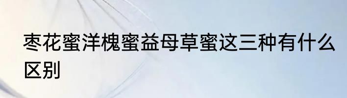 枣花蜜洋槐蜜益母草蜜这三种有什么区别