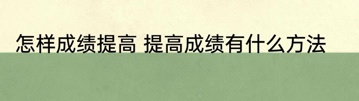 怎样成绩提高 提高成绩有什么方法