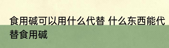 食用碱可以用什么代替 什么东西能代替食用碱