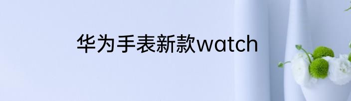 华为手表新款watch