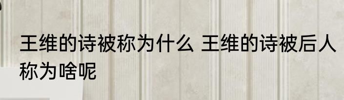 王维的诗被称为什么 王维的诗被后人称为啥呢