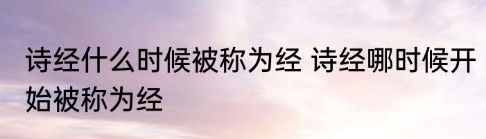 诗经什么时候被称为经 诗经哪时候开始被称为经