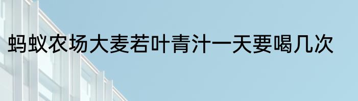 蚂蚁农场大麦若叶青汁一天要喝几次