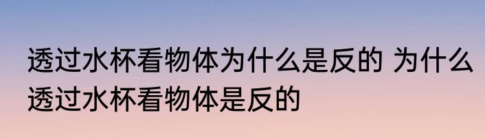 透过水杯看物体为什么是反的 为什么透过水杯看物体是反的