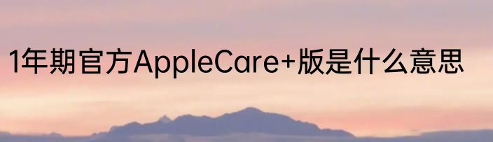 1年期官方AppleCare+版是什么意思