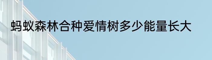 蚂蚁森林合种爱情树多少能量长大