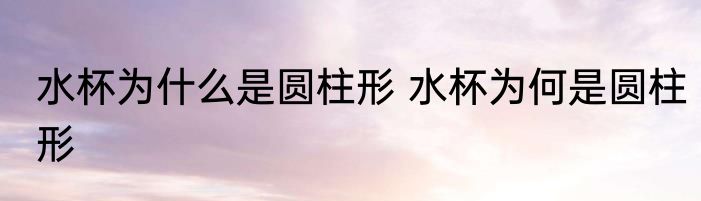 水杯为什么是圆柱形 水杯为何是圆柱形