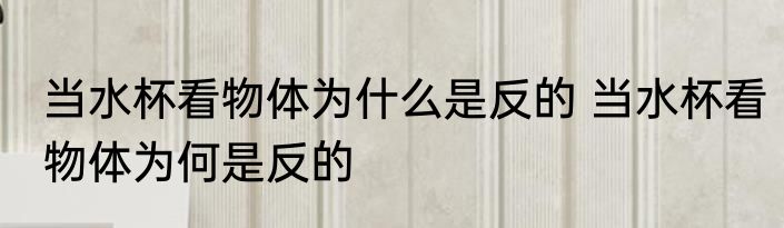 当水杯看物体为什么是反的 当水杯看物体为何是反的
