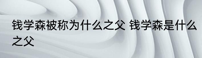 钱学森被称为什么之父 钱学森是什么之父