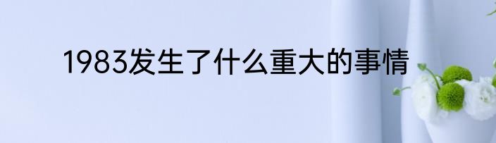 1983发生了什么重大的事情