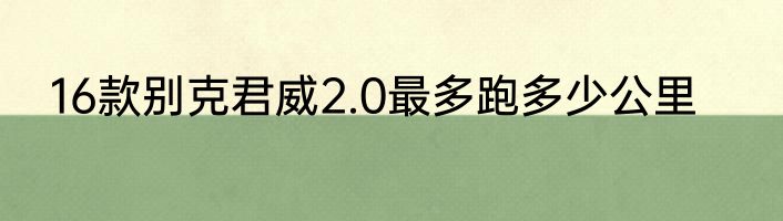 16款别克君威2.0最多跑多少公里