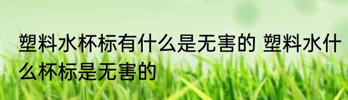 塑料水杯标有什么是无害的 塑料水什么杯标是无害的