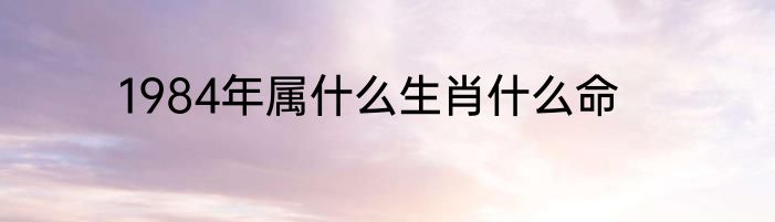 1984年属什么生肖什么命