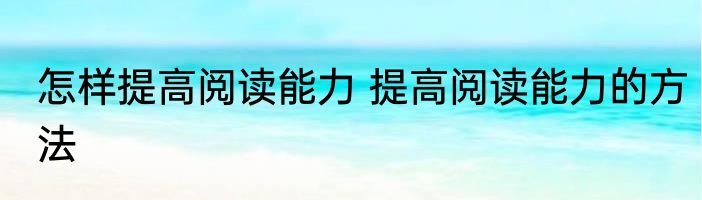怎样提高阅读能力 提高阅读能力的方法