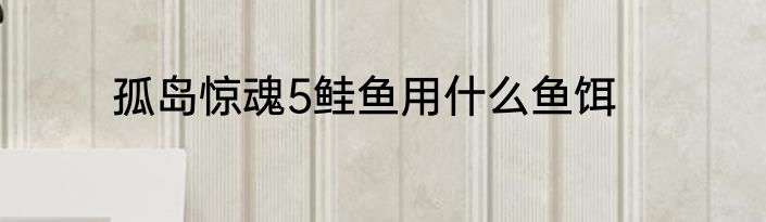 孤岛惊魂5鲑鱼用什么鱼饵