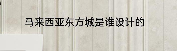 马来西亚东方城是谁设计的