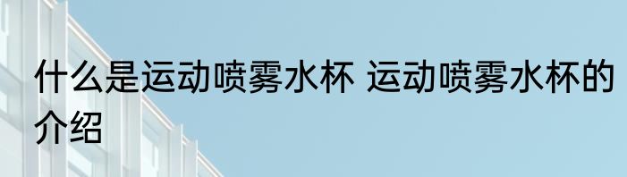 什么是运动喷雾水杯 运动喷雾水杯的介绍