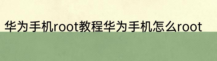 华为手机root教程华为手机怎么root