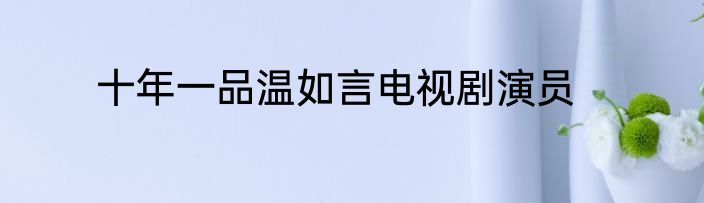十年一品温如言电视剧演员