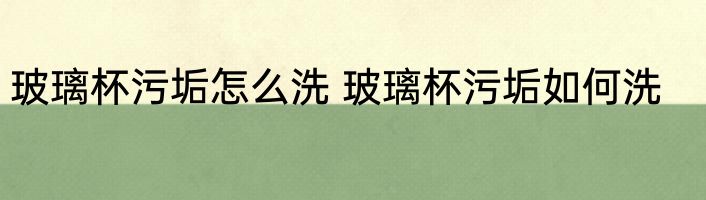 玻璃杯污垢怎么洗 玻璃杯污垢如何洗