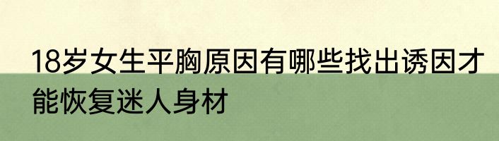 18岁女生平胸原因有哪些找出诱因才能恢复迷人身材
