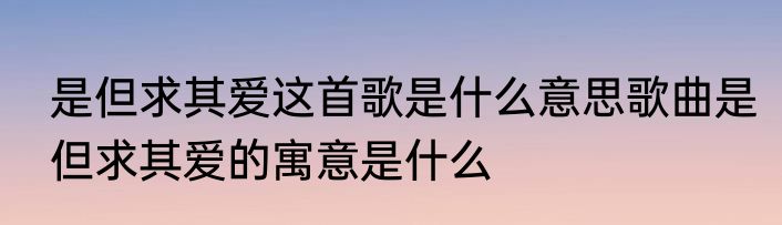 是但求其爱这首歌是什么意思歌曲是但求其爱的寓意是什么