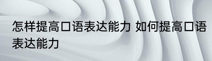 怎样提高口语表达能力 如何提高口语表达能力