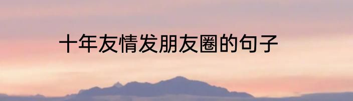 十年友情发朋友圈的句子