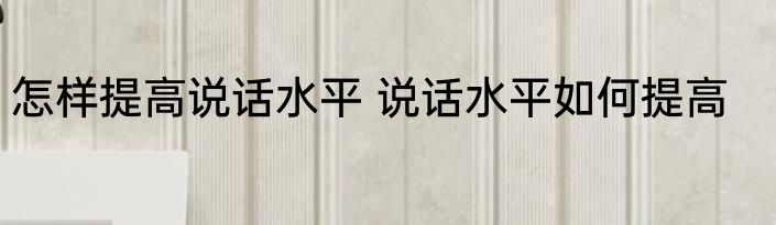 怎样提高说话水平 说话水平如何提高